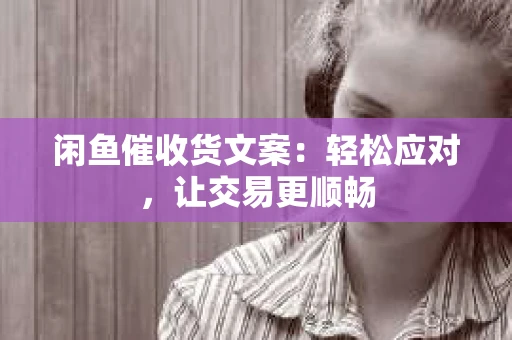 闲鱼催收货文案：轻松应对，让交易更顺畅