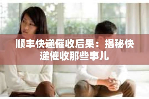 顺丰快递催收后果：揭秘快递催收那些事儿