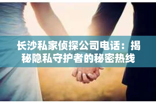 长沙私家侦探公司电话：揭秘隐私守护者的秘密热线