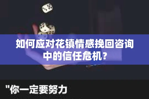 如何应对花镇情感挽回咨询中的信任危机? 如何应对花镇情感挽回咨询中的信任危机?