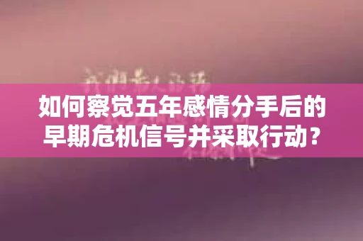 如何察觉五年感情分手后的早期危机信号并采取行动？