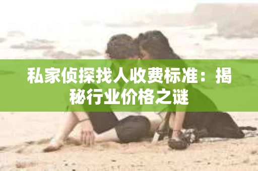 私家侦探找人收费标准：揭秘行业价格之谜