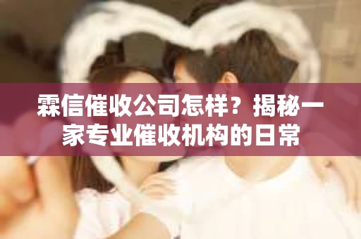 霖信催收公司怎样?揭秘一家专业催收机构的日常 霖信催收公司怎样?揭秘一家专业催收机构的日常