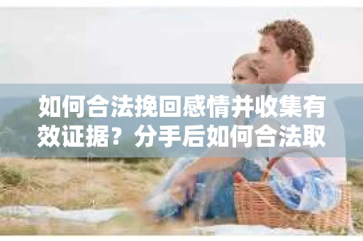 如何合法挽回感情并收集有效证据？分手后如何合法取证
