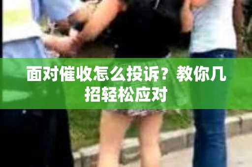 面对催收怎么投诉？教你几招轻松应对