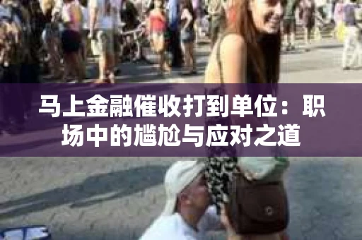 马上金融催收打到单位：职场中的尴尬与应对之道
