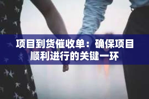 项目到货催收单：确保项目顺利进行的关键一环