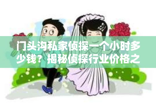门头沟私家侦探一个小时多少钱？揭秘侦探行业价格之谜