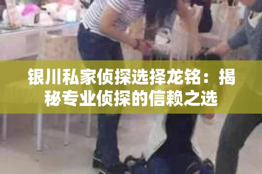 银川私家侦探选择龙铭：揭秘专业侦探的信赖之选