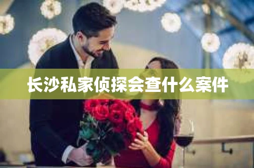 长沙私家侦探会查什么案件