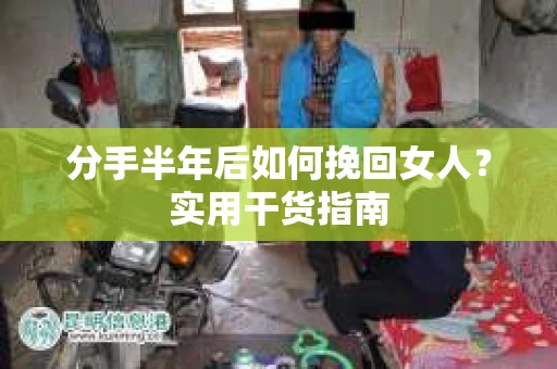 分手半年后如何挽回女人？实用干货指南