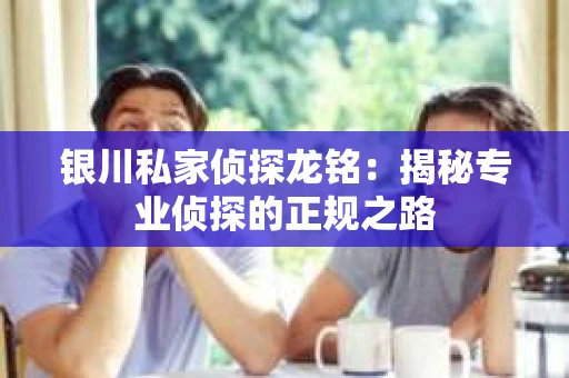 银川私家侦探龙铭：揭秘专业侦探的正规之路