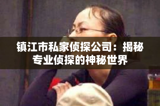 镇江市私家侦探公司：揭秘专业侦探的神秘世界