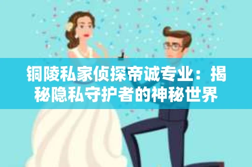 铜陵私家侦探帝诚专业：揭秘隐私守护者的神秘世界