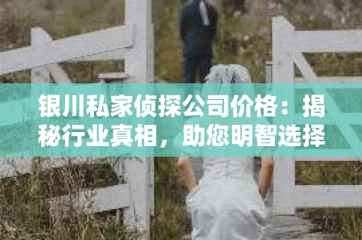 银川私家侦探公司价格：揭秘行业真相，助您明智选择