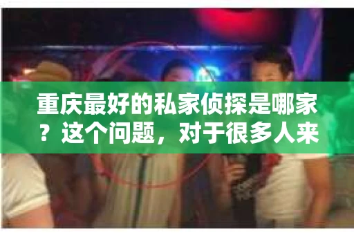 重庆最好的私家侦探是哪家？这个问题，对于很多人来说，可能是一个出于无奈的选择。在这个快节奏的社会，有些人可能因为婚姻、家庭、工作等原因，需要寻求私家侦探的帮助。那么，在重庆，哪家私家侦探是众人眼中的佼佼者呢？今天，我就来和大家聊聊这个话题。