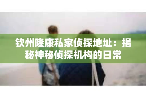 钦州隆康私家侦探地址:揭秘神秘侦探机构的日常 钦州隆康私家侦探地址:揭秘神秘侦探机构的日常