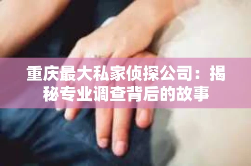 重庆最大私家侦探公司：揭秘专业调查背后的故事
