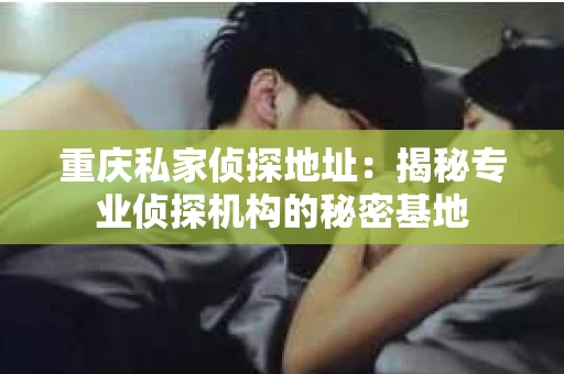 重庆私家侦探地址：揭秘专业侦探机构的秘密基地