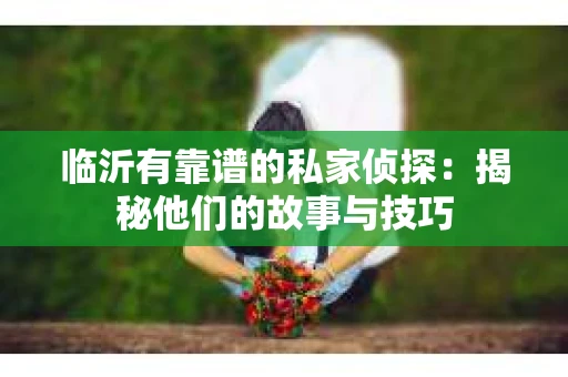临沂有靠谱的私家侦探：揭秘他们的故事与技巧