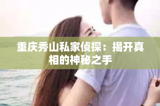 重庆秀山私家侦探：揭开真相的神秘之手