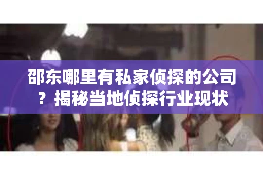 邵东哪里有私家侦探的公司？揭秘当地侦探行业现状