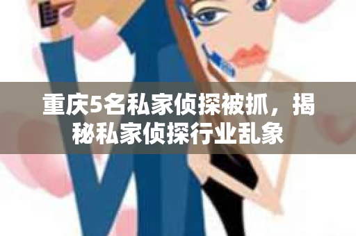 重庆5名私家侦探被抓，揭秘私家侦探行业乱象