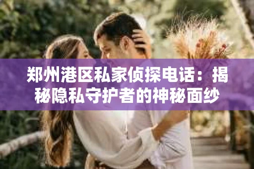 郑州港区私家侦探电话：揭秘隐私守护者的神秘面纱