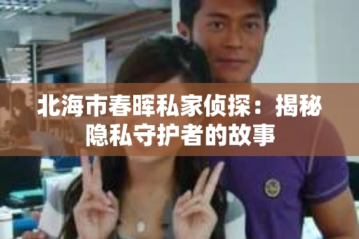 北海市春晖私家侦探：揭秘隐私守护者的故事