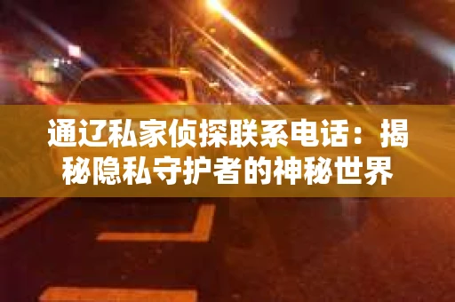 通辽私家侦探联系电话：揭秘隐私守护者的神秘世界