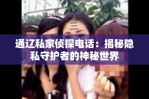 通辽私家侦探电话：揭秘隐私守护者的神秘世界
