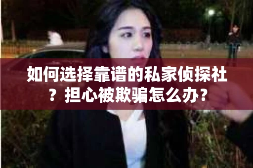 如何选择靠谱的私家侦探社？担心被欺骗怎么办？