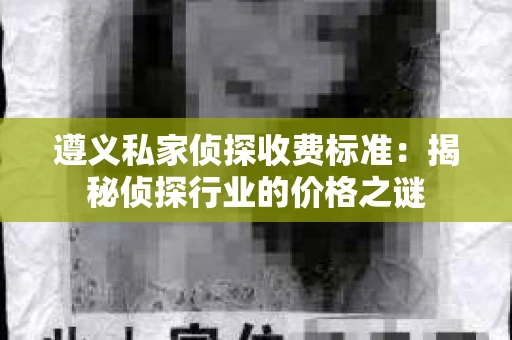 遵义私家侦探收费标准：揭秘侦探行业的价格之谜