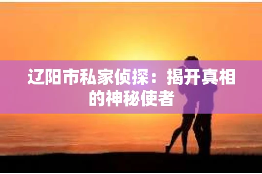 辽阳市私家侦探：揭开真相的神秘使者