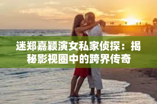 迷郑嘉颖演女私家侦探:揭秘影视圈中的跨界传奇 迷郑嘉颖演女私家侦探:揭秘影视圈中的跨界传奇