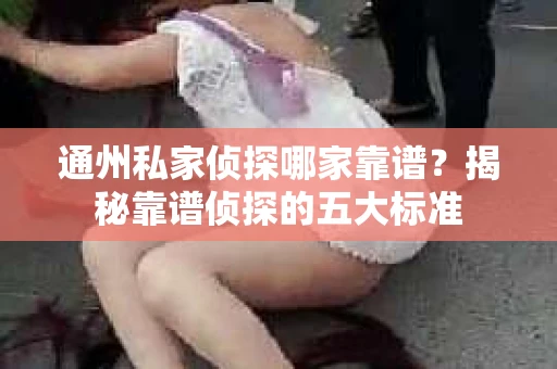 通州私家侦探哪家靠谱？揭秘靠谱侦探的五大标准