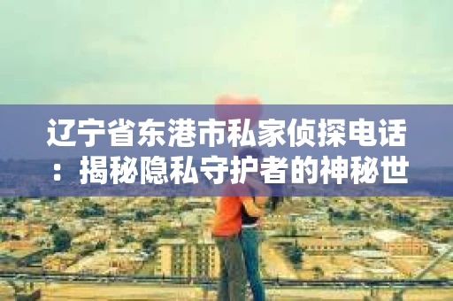 辽宁省东港市私家侦探电话：揭秘隐私守护者的神秘世界