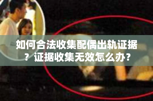 如何合法收集配偶出轨证据?证据收集无效怎么办? 如何合法收集配偶出轨证据?证据收集无效怎么办?