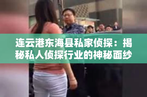 连云港东海县私家侦探：揭秘私人侦探行业的神秘面纱