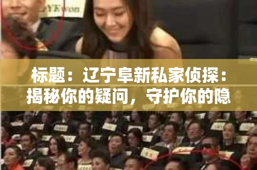 标题:辽宁阜新私家侦探:揭秘你的疑问,守护你的隐私 标题:辽宁阜新私家侦探:揭秘你的疑问,守护你的隐私