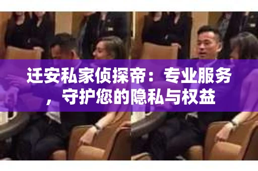 迁安私家侦探帝：专业服务，守护您的隐私与权益