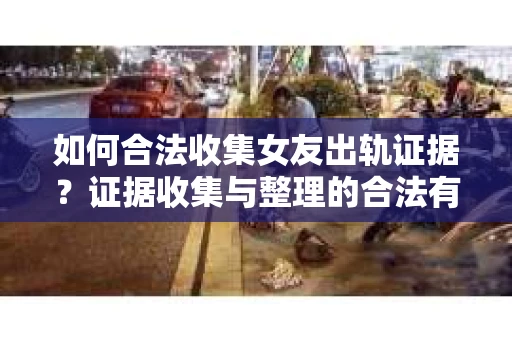 如何合法收集女友出轨证据?证据收集与整理的合法有效策略 如何合法收集女友出轨证据?证据收集与整理的合法有效策略