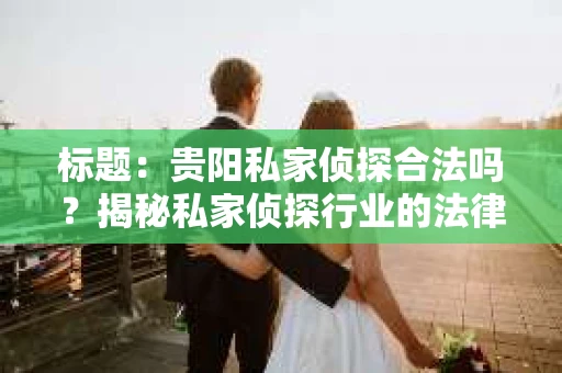 标题：贵阳私家侦探合法吗？揭秘私家侦探行业的法律边界