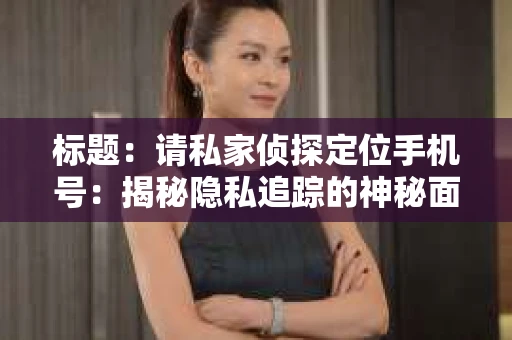 标题:请私家侦探定位手机号:揭秘隐私追踪的神秘面纱 标题:请私家侦探定位手机号:揭秘隐私追踪的神秘面纱