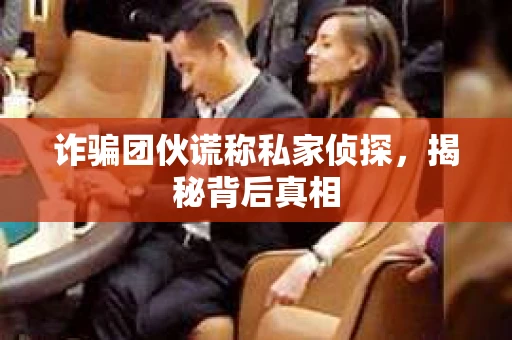 诈骗团伙谎称私家侦探，揭秘背后真相