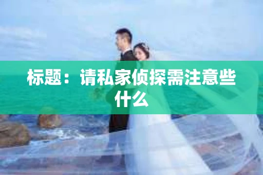 标题：请私家侦探需注意些什么