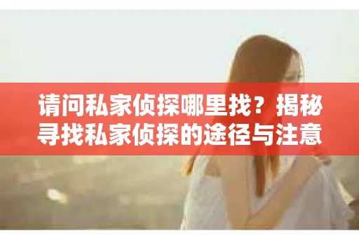 请问私家侦探哪里找？揭秘寻找私家侦探的途径与注意事项