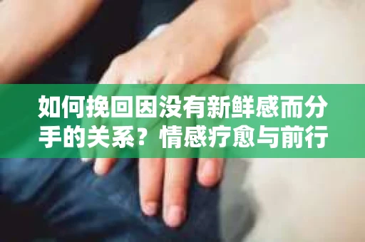 如何挽回因没有新鲜感而分手的关系？情感疗愈与前行计划