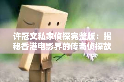 许冠文私家侦探完整版：揭秘香港电影界的传奇侦探故事