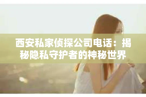 西安私家侦探公司电话：揭秘隐私守护者的神秘世界